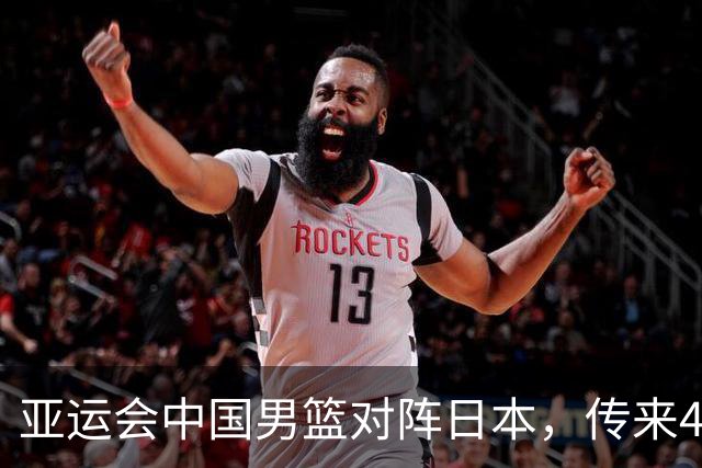 亚运会中国男篮对阵日本，传来4好消息和2坏消息，男篮赢球有戏